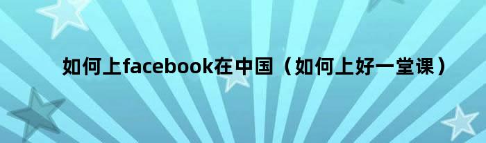 如何上facebook在中国（如何上好一堂课）