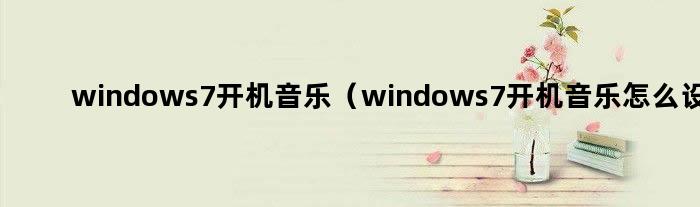 windows7开机音乐（windows7开机音乐怎么设置）