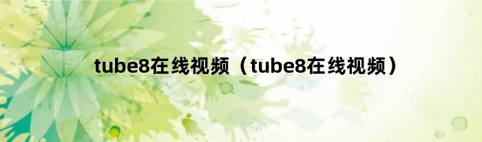 tube8在线视频（tube8在线视频）